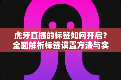 虎牙直播的标签如何开启？全面解析标签设置方法与实用技巧