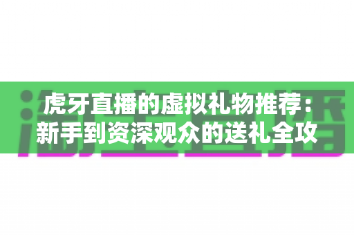 虎牙直播的虚拟礼物推荐：新手到资深观众的送礼全攻略与理性消费指南