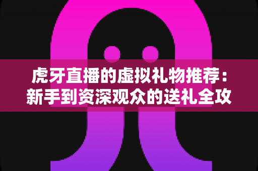 虎牙直播的虚拟礼物推荐：新手到资深观众的送礼全攻略与理性消费指南