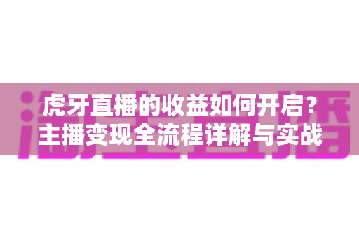 虎牙直播的收益如何开启?主播变现全流程详解与实战指南 虎牙直播的收益如何开启?主播变现全流程详解与实战指南