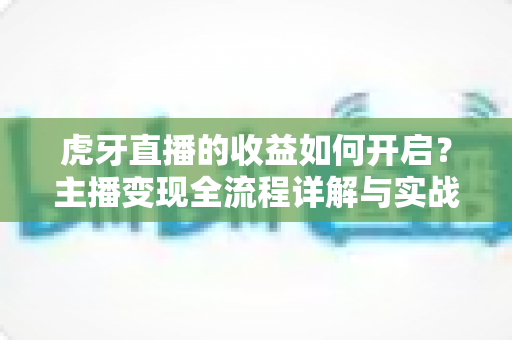 虎牙直播的收益如何开启?主播变现全流程详解与实战指南 虎牙直播的收益如何开启?主播变现全流程详解与实战指南