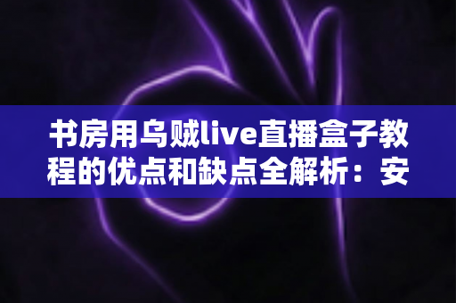 书房用乌贼live直播盒子教程的优点和缺点全解析：安装前必读的避坑指南与真实体验评测
