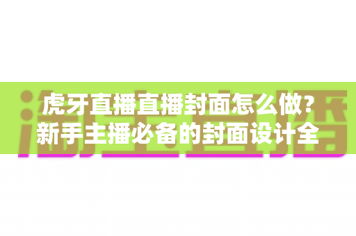 虎牙直播直播封面怎么做?新手主播必备的封面设计全攻略 虎牙直播直播封面怎么做?新手主播必备的封面设计全攻略