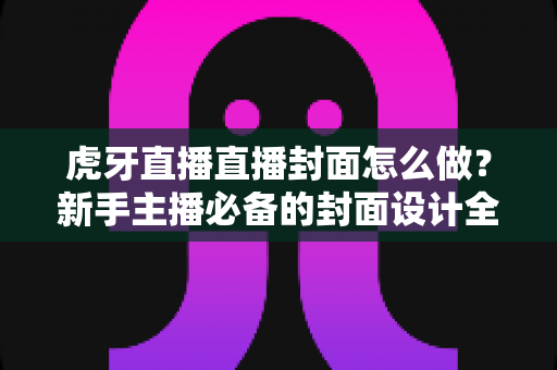 虎牙直播直播封面怎么做?新手主播必备的封面设计全攻略 虎牙直播直播封面怎么做?新手主播必备的封面设计全攻略