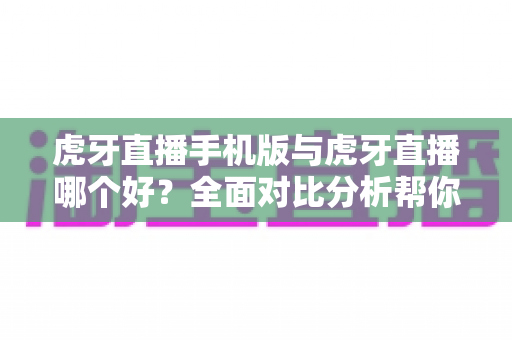 虎牙直播手机版与虎牙直播哪个好?全面对比分析帮你选出最适合的观看方式 虎牙直播手机版与虎牙直播哪个好?全面对比分析帮你选出最适合的观看方式