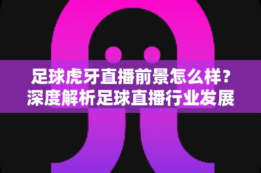 足球虎牙直播前景怎么样?深度解析足球直播行业发展趋势与机遇挑战 足球虎牙直播前景怎么样?深度解析足球直播行业发展趋势与机遇挑战