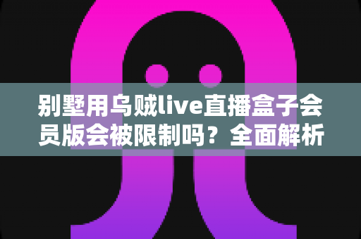 别墅用乌贼live直播盒子会员版会被限制吗？全面解析限制因素、常见问题与应对方法