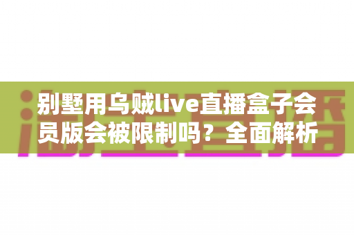 别墅用乌贼live直播盒子会员版会被限制吗？全面解析限制因素、常见问题与应对方法
