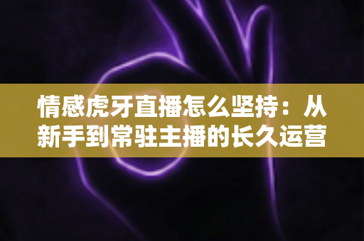 情感虎牙直播怎么坚持:从新手到常驻主播的长久运营实战指南 情感虎牙直播怎么坚持:从新手到常驻主播的长久运营实战指南