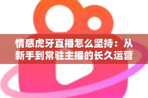 情感虎牙直播怎么坚持:从新手到常驻主播的长久运营实战指南 情感虎牙直播怎么坚持:从新手到常驻主播的长久运营实战指南
