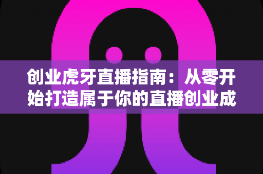 创业虎牙直播指南:从零开始打造属于你的直播创业成功之路 创业虎牙直播指南:从零开始打造属于你的直播创业成功之路