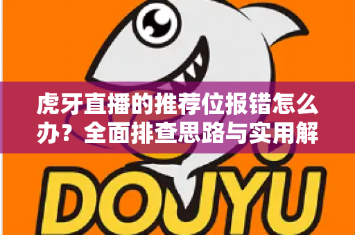 虎牙直播的推荐位报错怎么办?全面排查思路与实用解决方案一文读懂 虎牙直播的推荐位报错怎么办?全面排查思路与实用解决方案一文读懂