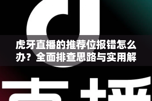 虎牙直播的推荐位报错怎么办?全面排查思路与实用解决方案一文读懂 虎牙直播的推荐位报错怎么办?全面排查思路与实用解决方案一文读懂