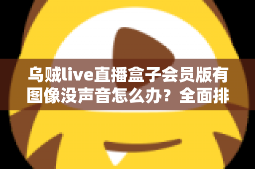 乌贼live直播盒子会员版有图像没声音怎么办？全面排查与解决指南