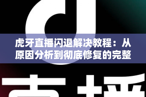 虎牙直播闪退解决教程：从原因分析到彻底修复的完整指南