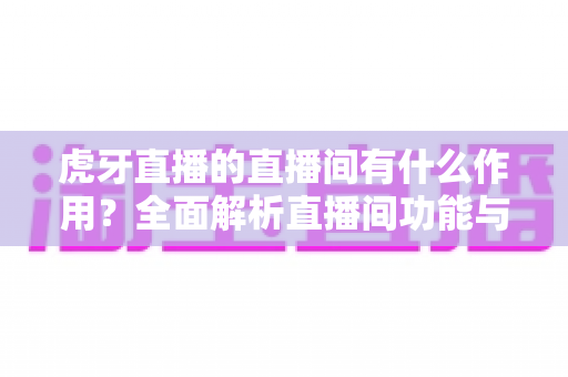 虎牙直播的直播间有什么作用？全面解析直播间功能与价值