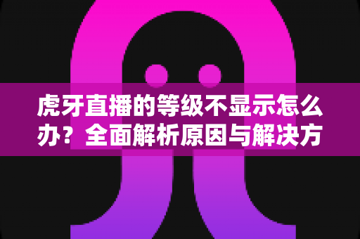 虎牙直播的等级不显示怎么办?全面解析原因与解决方法,快速恢复你的等级展示 虎牙直播的等级不显示怎么办?全面解析原因与解决方法,快速恢复你的等级展示