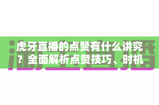 虎牙直播的点赞有什么讲究?全面解析点赞技巧、时机与礼仪的实用指南 虎牙直播的点赞有什么讲究?全面解析点赞技巧、时机与礼仪的实用指南