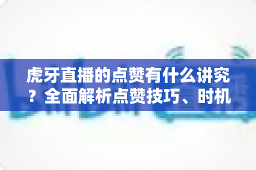 虎牙直播的点赞有什么讲究?全面解析点赞技巧、时机与礼仪的实用指南 虎牙直播的点赞有什么讲究?全面解析点赞技巧、时机与礼仪的实用指南