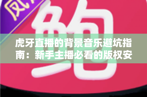 虎牙直播的背景音乐避坑指南:新手主播必看的版权安全与实操全攻略 虎牙直播的背景音乐避坑指南:新手主播必看的版权安全与实操全攻略