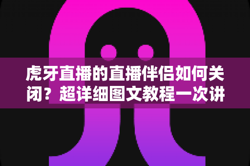 虎牙直播的直播伴侣如何关闭?超详细图文教程一次讲清楚 虎牙直播的直播伴侣如何关闭?超详细图文教程一次讲清楚
