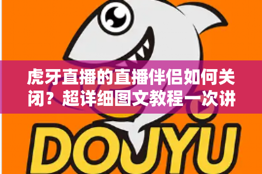 虎牙直播的直播伴侣如何关闭?超详细图文教程一次讲清楚 虎牙直播的直播伴侣如何关闭?超详细图文教程一次讲清楚