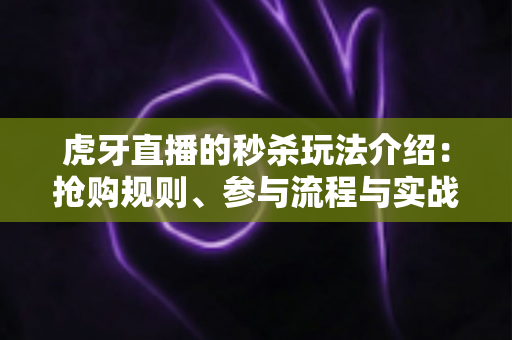 虎牙直播的秒杀玩法介绍:抢购规则、参与流程与实战技巧一站式全解析 虎牙直播的秒杀玩法介绍:抢购规则、参与流程与实战技巧一站式全解析