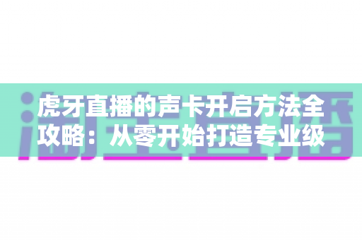 虎牙直播的声卡开启方法全攻略:从零开始打造专业级直播音效,轻松提升直播间人气 虎牙直播的声卡开启方法全攻略:从零开始打造专业级直播音效,轻松提升直播间人气