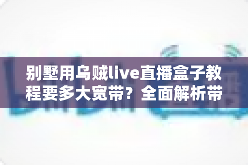 别墅用乌贼live直播盒子教程要多大宽带?全面解析带宽需求与安装步骤指南 别墅用乌贼live直播盒子教程要多大宽带?全面解析带宽需求与安装步骤指南