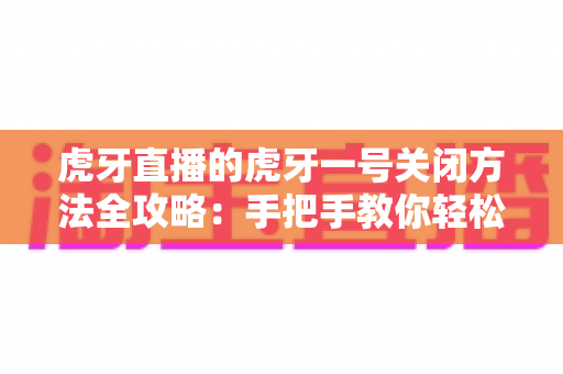 虎牙直播的虎牙一号关闭方法全攻略：手把手教你轻松关闭虎牙一号，畅享清爽直播体验