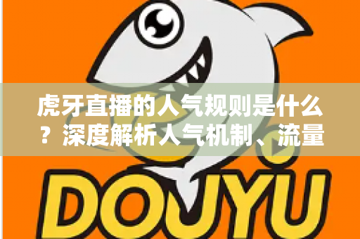 虎牙直播的人气规则是什么？深度解析人气机制、流量分配逻辑与提升实战指南