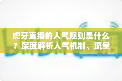 虎牙直播的人气规则是什么？深度解析人气机制、流量分配逻辑与提升实战指南