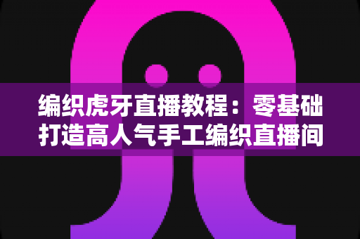 编织虎牙直播教程:零基础打造高人气手工编织直播间的完整实战指南 编织虎牙直播教程:零基础打造高人气手工编织直播间的完整实战指南