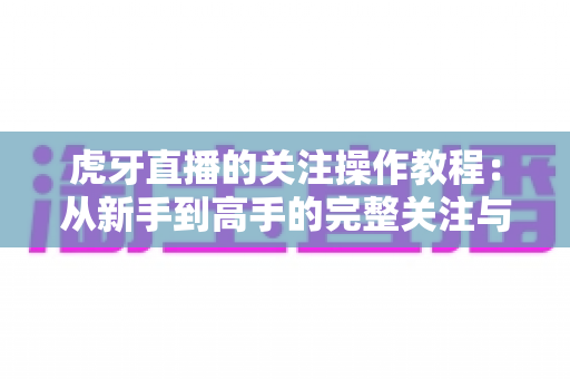 虎牙直播的关注操作教程:从新手到高手的完整关注与粉丝团管理指南 虎牙直播的关注操作教程:从新手到高手的完整关注与粉丝团管理指南