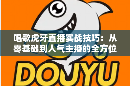 唱歌虎牙直播实战技巧:从零基础到人气主播的全方位实战指南 唱歌虎牙直播实战技巧:从零基础到人气主播的全方位实战指南