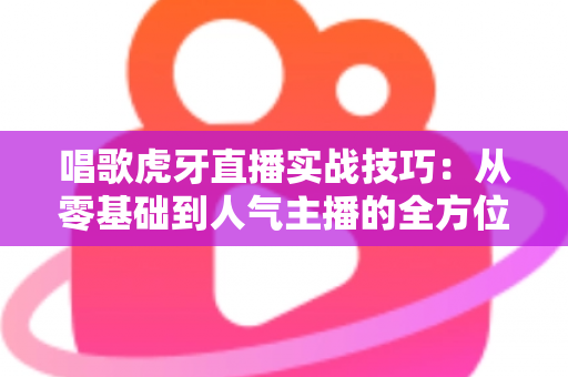 唱歌虎牙直播实战技巧:从零基础到人气主播的全方位实战指南 唱歌虎牙直播实战技巧:从零基础到人气主播的全方位实战指南