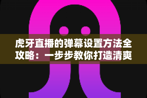 虎牙直播的弹幕设置方法全攻略:一步步教你打造清爽、舒适的个性化观看体验 虎牙直播的弹幕设置方法全攻略:一步步教你打造清爽、舒适的个性化观看体验