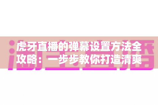 虎牙直播的弹幕设置方法全攻略:一步步教你打造清爽、舒适的个性化观看体验 虎牙直播的弹幕设置方法全攻略:一步步教你打造清爽、舒适的个性化观看体验
