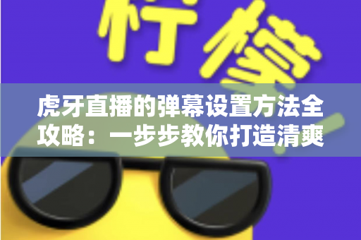 虎牙直播的弹幕设置方法全攻略:一步步教你打造清爽、舒适的个性化观看体验 虎牙直播的弹幕设置方法全攻略:一步步教你打造清爽、舒适的个性化观看体验