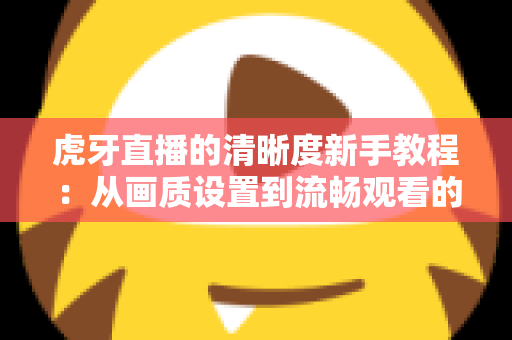 虎牙直播的清晰度新手教程:从画质设置到流畅观看的一站式指南 虎牙直播的清晰度新手教程:从画质设置到流畅观看的一站式指南