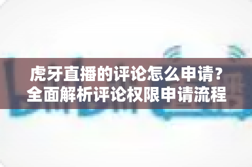 虎牙直播的评论怎么申请?全面解析评论权限申请流程与实用技巧 虎牙直播的评论怎么申请?全面解析评论权限申请流程与实用技巧