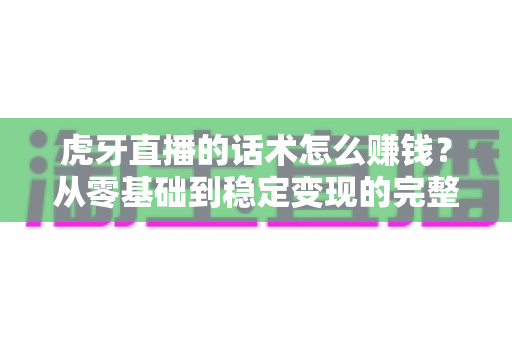 虎牙直播的话术怎么赚钱？从零基础到稳定变现的完整实战攻略