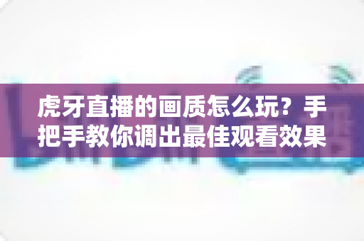 虎牙直播的画质怎么玩?手把手教你调出最佳观看效果,高清流畅一步到位 虎牙直播的画质怎么玩?手把手教你调出最佳观看效果,高清流畅一步到位