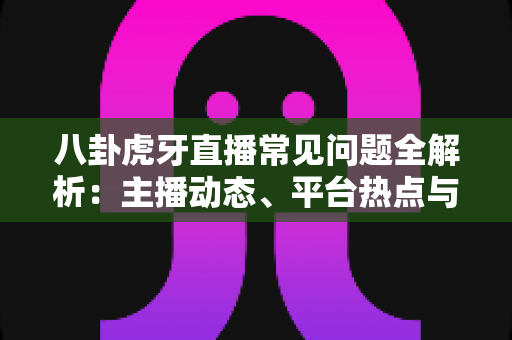 八卦虎牙直播常见问题全解析:主播动态、平台热点与八卦真相一文读懂 八卦虎牙直播常见问题全解析:主播动态、平台热点与八卦真相一文读懂