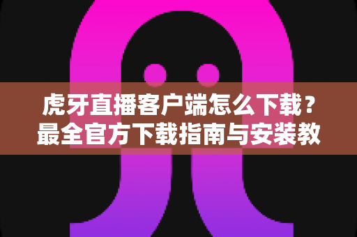虎牙直播客户端怎么下载?最全官方下载指南与安装教程一文读懂 虎牙直播客户端怎么下载?最全官方下载指南与安装教程一文读懂