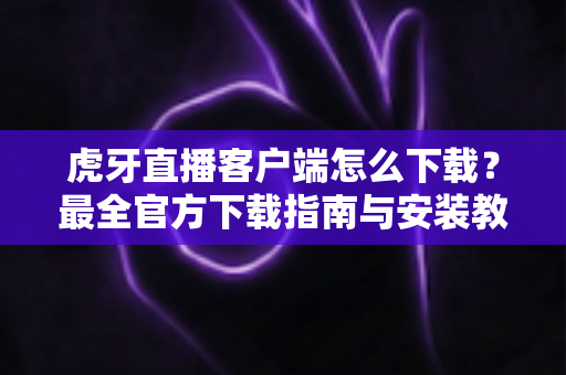 虎牙直播客户端怎么下载?最全官方下载指南与安装教程一文读懂 虎牙直播客户端怎么下载?最全官方下载指南与安装教程一文读懂