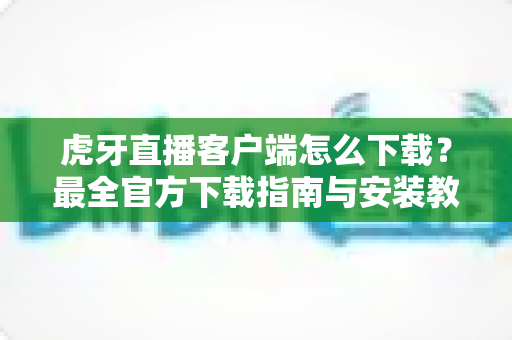 虎牙直播客户端怎么下载?最全官方下载指南与安装教程一文读懂 虎牙直播客户端怎么下载?最全官方下载指南与安装教程一文读懂