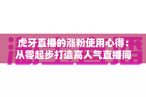 虎牙直播的涨粉使用心得：从零起步打造高人气直播间的实战指南