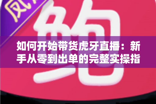 如何开始带货虎牙直播:新手从零到出单的完整实操指南 如何开始带货虎牙直播:新手从零到出单的完整实操指南