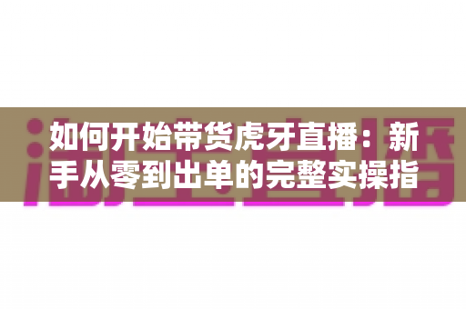如何开始带货虎牙直播:新手从零到出单的完整实操指南 如何开始带货虎牙直播:新手从零到出单的完整实操指南